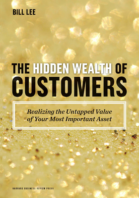 The Hidden Wealth of Customers: Realizing the Untapped Value of Your Most Important Asset - Lee, Bill, Professor