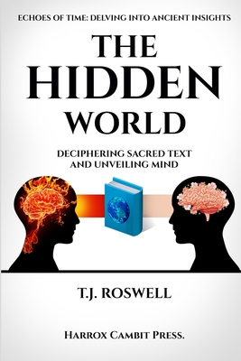 The Hidden World: Deciphering Sacred Text and Unveiling Mind - Roswell, T J