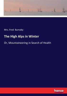 The High Alps in Winter: Or, Mountaineering in Search of Health - Burnaby, Fred, Mrs.