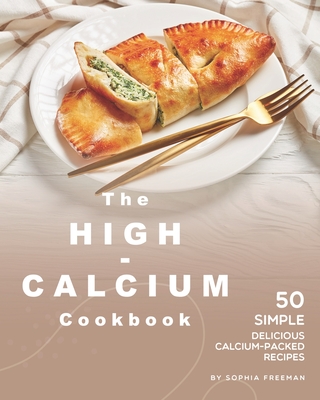 The High-Calcium Cookbook: 50 Simple Delicious Calcium-Packed Recipes - Freeman, Sophia