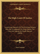 The High Court Of Justice: Comprising Memoirs Of The Principal Persons Who Sat In Judgment On King Charles The First, And Signed His Death Warrant (1820)