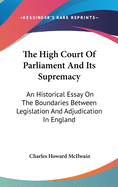 The High Court Of Parliament And Its Supremacy: An Historical Essay On The Boundaries Between Legislation And Adjudication In England
