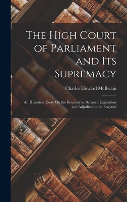 The High Court of Parliament and Its Supremacy: An Historical Essay On the Boundaries Between Legislation and Adjudication in England - McIlwain, Charles Howard