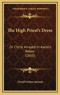 The High Priest's Dress: Or Christ Arrayed in Aaron's Robes (1850)