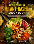 The High Protein Plant-Based Cookbook: 101 Delicious High Protein Vegan Recipes To Help You Build Muscle and Improve Your Health Simultaneously