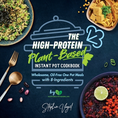The High-Protein Plant-Based Instant Pot Cookbook: Wholesome, Oil-Free One Pot Meals with 8-Ingredients - Vogel, Stephan