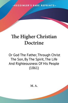 The Higher Christian Doctrine: Or God The Father, Through Christ The Son, By The Spirit, The Life And Righteousness Of His People (1861) - M A