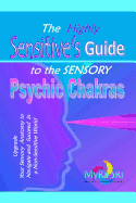 The Highly Sensitive's Guide to the Sensory Psychic Chakras: Upgrade Your Sensory Anatomy to Navigate and Succeed in a Non-Sensitive World