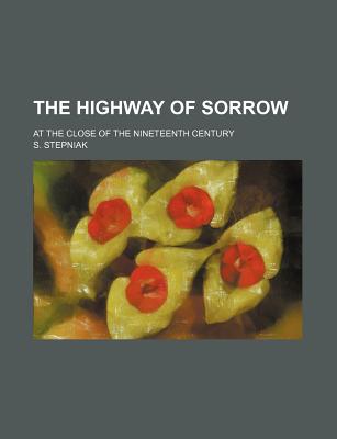 The Highway of Sorrow: At the Close of the Nineteenth Century - Stepniak, Sergei