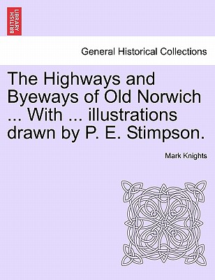 The Highways and Byeways of Old Norwich ... with ... Illustrations Drawn by P. E. Stimpson. - Knights, Mark