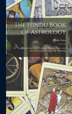 The Hindu Book of Astrology: Or. Yogic Knowledge of the Stars and Planetary Forces and How to Control Them to Our Advantage - Seva, Bhakti