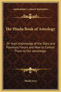 The Hindu Book of Astrology: Or. Yogic Knowledge of the Stars and Planetary Forces and How to Control Them to Our Advantage