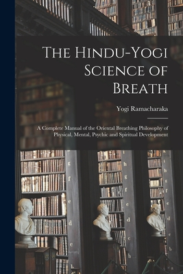 The Hindu-Yogi Science of Breath: a Complete Manual of the Oriental Breathing Philosophy of Physical, Mental, Psychic and Spiritual Development - Ramacharaka, Yogi 1862-1932