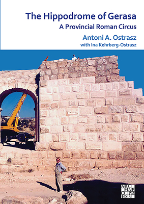 The Hippodrome of Gerasa: A Provincial Roman Circus - Ostrasz+, Antoni A., and Kehrberg-Ostrasz, Ina (Contributions by)