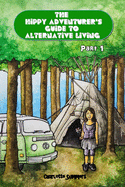 The Hippy Adventurer's Guide to Alternative Living: Part One - Where to Live - Advice and Ideas for Hippie Travellers, Off Grid Diggers and Dreamers Seeking an Adventure