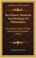 The Historic Mansions and Buildings of Philadelphia: With Some Notice of Their Owners and Occupants