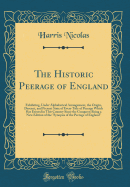 The Historic Peerage of England: Exhibiting, Under Alphabetical Arrangement, the Origin, Descent, and Present State of Every Title of Peerage Which Has Existed in This Country Since the Conquest; Being a New Edition of the "synopsis of the Peerage of Engl