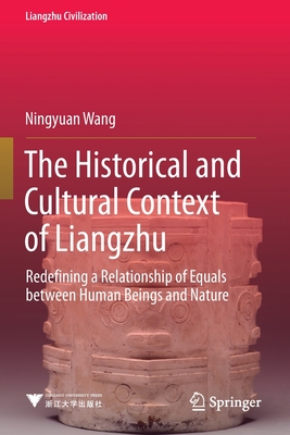 The Historical and Cultural Context of Liangzhu: Redefining a Relationship of Equals between Human Beings and Nature - Wang, Ningyuan, and Allen, Edward (Translated by)