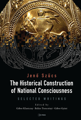 The Historical Construction of National Consciousness: Selected Writings - Sz cs, Jen , and Klaniczay, Gbor (Editor), and Trencs?nyi, Balzs (Editor)