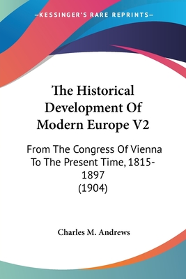 The Historical Development Of Modern Europe V2: From The Congress Of Vienna To The Present Time, 1815-1897 (1904) - Andrews, Charles M