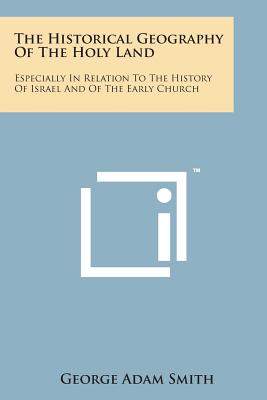 The Historical Geography of the Holy Land: Especially in Relation to the History of Israel and of the Early Church - Smith, George Adam, Sir