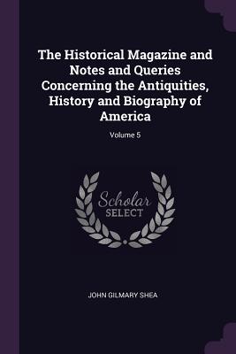 The Historical Magazine and Notes and Queries Concerning the Antiquities, History and Biography of America; Volume 5 - Shea, John Gilmary