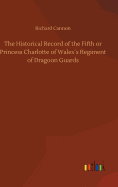 The Historical Record of the Fifth or Princess Charlotte of Wales?s Regiment of Dragoon Guards