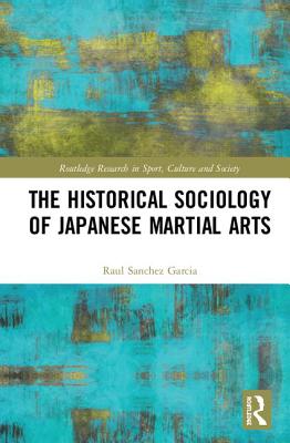 The Historical Sociology of Japanese Martial Arts - Sanchez Garcia, Raul