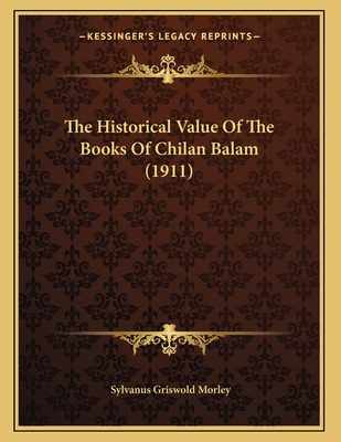 The Historical Value of the Books of Chilan Balam (1911) - Morley, Sylvanus Griswold