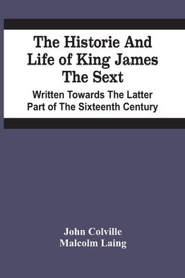 The Historie And Life Of King James The Sext. Written Towards The Latter Part Of The Sixteenth Century - Colville, John, and Laing, Malcolm