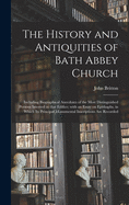 The History and Antiquities of Bath Abbey Church: Including Biographical Anecdotes of the Most Distinguished Persons Interred in That Edifice; With an Essay on Epithaphs, in Which Its Principal Monumental Inscriptions Are Recorded
