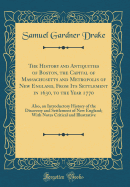 The History and Antiquities of Boston, the Capital of Massachusetts and Metropolis of New England, from Its Settlement in 1630, to the Year 1770: Also, an Introductory History of the Discovery and Settlement of New England; With Notes Critical and Illustr