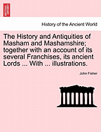 The History and Antiquities of Masham and Mashamshire; Together with an Account of Its Several Franchises, Its Ancient Lords, Rectors, Prebendaries, V