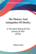 The History And Antiquities Of Morley: In The West Riding Of The County Of York (1876)