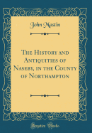 The History and Antiquities of Naseby, in the County of Northampton (Classic Reprint)