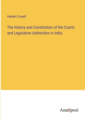 The History and Constitution of the Courts and Legislative Authorities in India - Cowell, Herbert