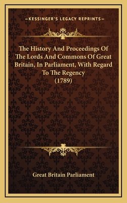 The History and Proceedings of the Lords and Commons of Great Britain, in Parliament, with Regard to the Regency (1789) - Great Britain Parliament