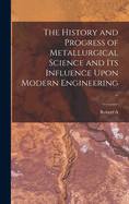 The History and Progress of Metallurgical Science and its Influence Upon Modern Engineering ..
