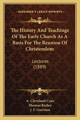 The History and Teachings of the Early Church as a Basis for the Reunion of Christendom: Lectures (1889) - Coxe, A Cleveland, and Richey, Thomas, and Garrison, J F