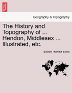 The History and Topography of ... Hendon, Middlesex ... Illustrated, Etc.