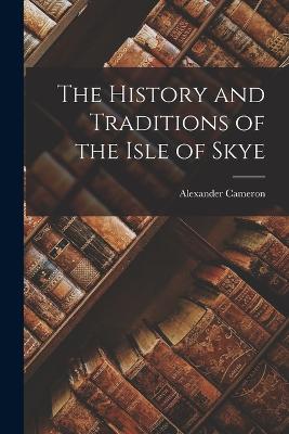 The History and Traditions of the Isle of Skye - Cameron, Alexander