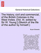 The history, civil and commercial, of the British Colonies in the West Indies. [Vol. III. edited by Sir W. Young.] (Sketch of the life of the author by himself.) - Edwards, Bryan