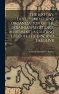 The History, Development, and Organization of the Ukrainian Resistance Movement, Including the Oun, the Upa, and the Uhvr