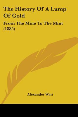 The History Of A Lump Of Gold: From The Mine To The Mint (1885) - Watt, Alexander
