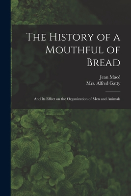 The History of a Mouthful of Bread: and Its Effect on the Organization of Men and Animals - Mace , Jean 1815-1894 (Creator), and Gatty, Alfred, Mrs. (Creator)