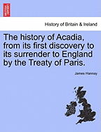 The History of Acadia, from Its First Discovery to Its Surrender to England by the Treaty of Paris.