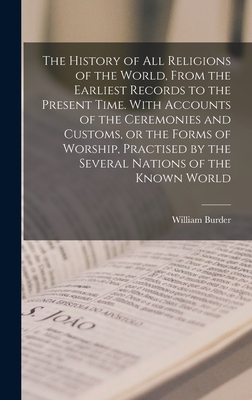 The History of all Religions of the World, From the Earliest Records to the Present Time. With Accounts of the Ceremonies and Customs, or the Forms of Worship, Practised by the Several Nations of the Known World - Burder, William
