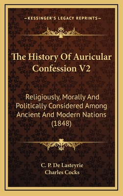 The History of Auricular Confession V2: Religiously, Morally and Politically Considered Among Ancient and Modern Nations (1848) - De Lasteyrie, C P, and Cocks, Charles (Translated by)