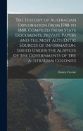 The History of Australian Exploration From 1788 to 1888. Compiled From State Documents, Private Papers and the Most Authentic Sources of Information. Issued Under the Auspices of the Governments of the Australian Colonies