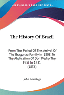 The History Of Brazil: From The Period Of The Arrival Of The Braganza Family In 1808, To The Abdication Of Don Pedro The First In 1831 (1836)